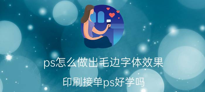 ps怎么做出毛边字体效果 印刷接单ps好学吗？